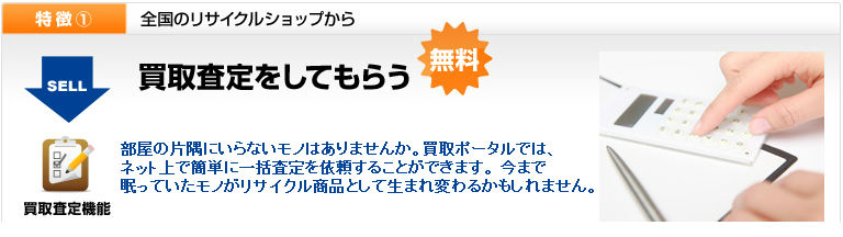 部屋の片隅にいらないモノはありませんか。  買取ポータルでは、ネット上で簡単に一括査定を依頼することができます。 今まで眠っていたモノがリサイクル商品として生まれ変わるかもしれません。